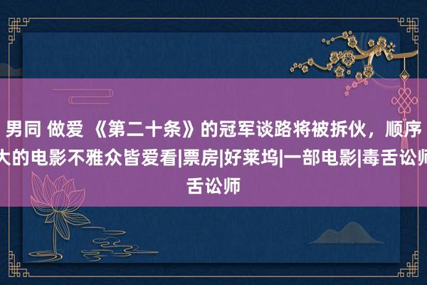 男同 做爱 《第二十条》的冠军谈路将被拆伙，顺序大的电影不雅众皆爱看|票房|好莱坞|一部电影|毒舌讼师