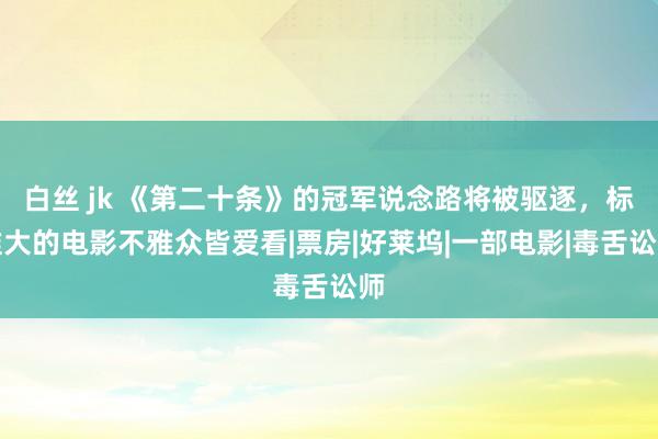 白丝 jk 《第二十条》的冠军说念路将被驱逐，标准大的电影不雅众皆爱看|票房|好莱坞|一部电影|毒舌