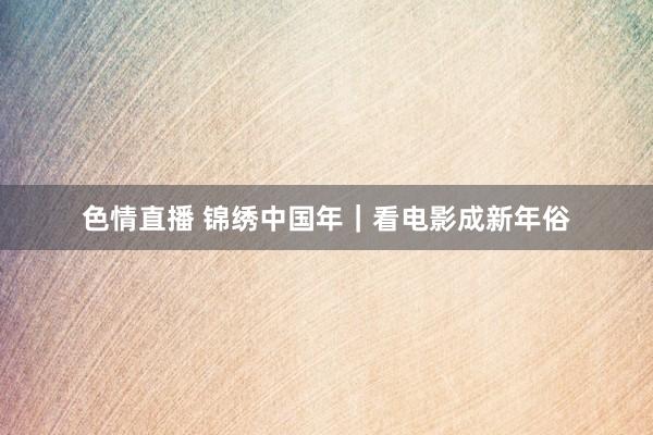 色情直播 锦绣中国年｜看电影成新年俗