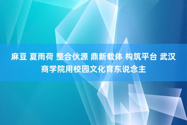 麻豆 夏雨荷 整合伙源 鼎新载体 构筑平台 武汉商学院用校园文化育东说念主