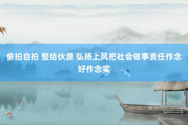 偷拍自拍 整结伙源 弘扬上风　把社会做事责任作念好作念实