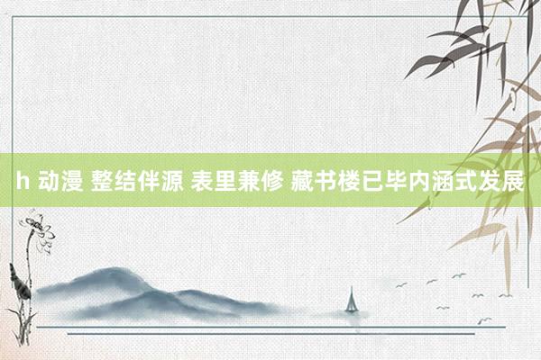 h 动漫 整结伴源 表里兼修 藏书楼已毕内涵式发展