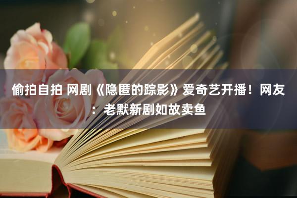 偷拍自拍 网剧《隐匿的踪影》爱奇艺开播！网友：老默新剧如故卖鱼