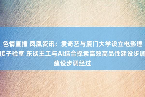 色情直播 凤凰资讯：爱奇艺与厦门大学设立电影建设邻接子验室 东谈主工与AI结合探索高效高品性建设步调