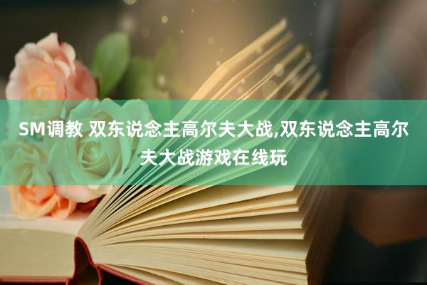 SM调教 双东说念主高尔夫大战,双东说念主高尔夫大战游戏在线玩