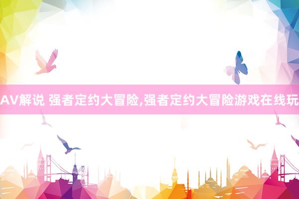 AV解说 强者定约大冒险,强者定约大冒险游戏在线玩