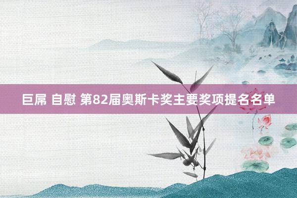 巨屌 自慰 第82届奥斯卡奖主要奖项提名名单