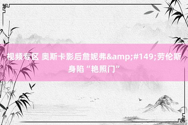 视频专区 奥斯卡影后詹妮弗&#149;劳伦斯身陷“艳照门”