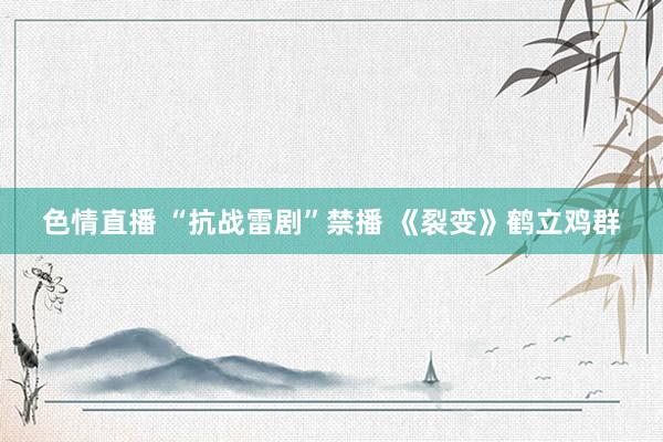 色情直播 “抗战雷剧”禁播 《裂变》鹤立鸡群