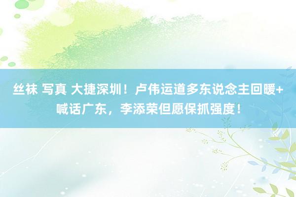 丝袜 写真 大捷深圳!卢伟运道多东说念主回暖+喊话广东,李添荣但愿保抓强度!