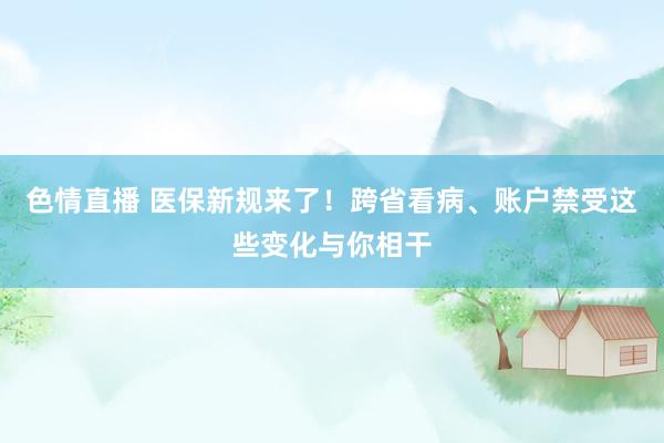 色情直播 医保新规来了！跨省看病、账户禁受这些变化与你相干