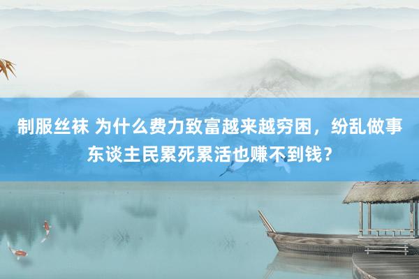 制服丝袜 为什么费力致富越来越穷困，纷乱做事东谈主民累死累活也赚不到钱？