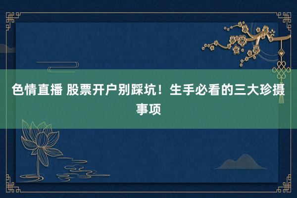 色情直播 股票开户别踩坑！生手必看的三大珍摄事项