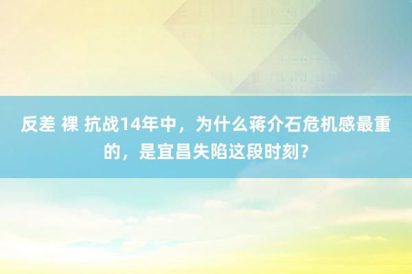 反差 裸 抗战14年中，为什么蒋介石危机感最重的，是宜昌失陷这段时刻？