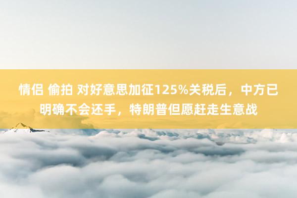 情侣 偷拍 对好意思加征125%关税后，中方已明确不会还手，特朗普但愿赶走生意战