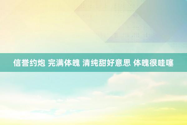 信誉约炮 完满体魄 清纯甜好意思 体魄很哇噻