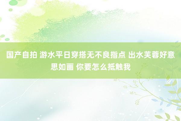国产自拍 游水平日穿搭无不良指点 出水芙蓉好意思如画 你要怎么抵触我