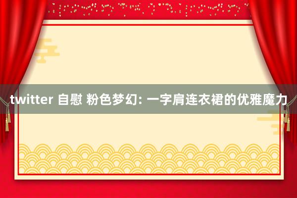 twitter 自慰 粉色梦幻: 一字肩连衣裙的优雅魔力