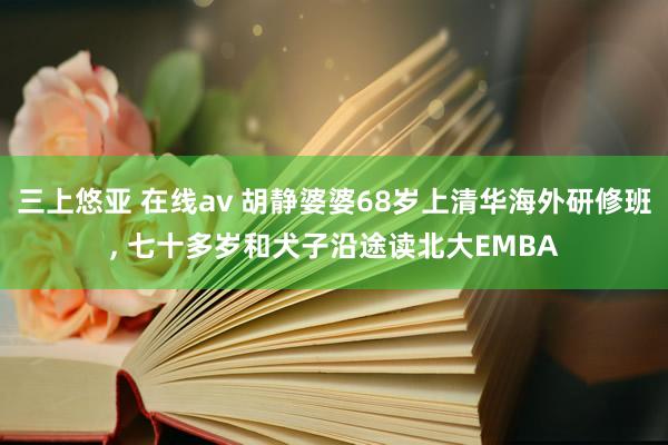 三上悠亚 在线av 胡静婆婆68岁上清华海外研修班， 七十多岁和犬子沿途读北大EMBA