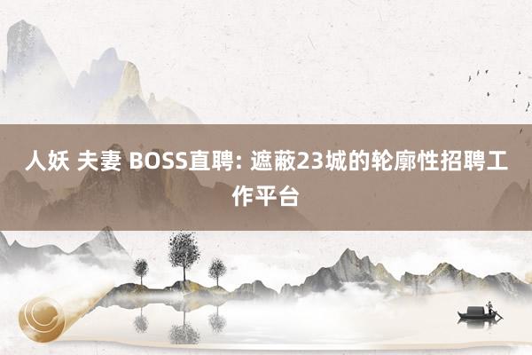 人妖 夫妻 BOSS直聘: 遮蔽23城的轮廓性招聘工作平台