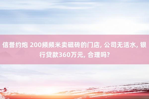 信誉约炮 200频频米卖磁砖的门店, 公司无活水, 银行贷款360万元, 合理吗?