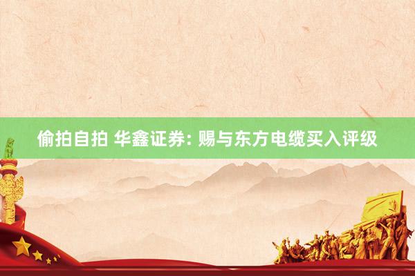 偷拍自拍 华鑫证券: 赐与东方电缆买入评级