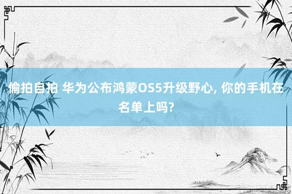 偷拍自拍 华为公布鸿蒙OS5升级野心， 你的手机在名单上吗?
