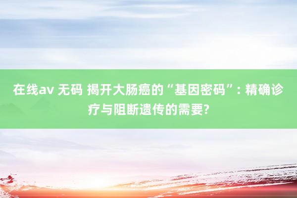 在线av 无码 揭开大肠癌的“基因密码”: 精确诊疗与阻断遗传的需要?
