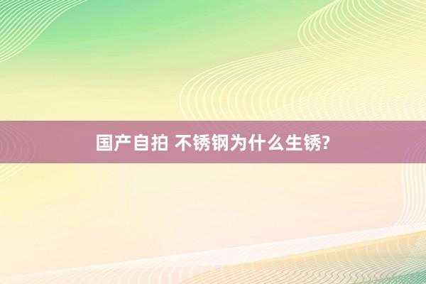 国产自拍 不锈钢为什么生锈?