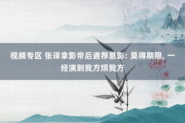 视频专区 张译拿影帝后遴荐息影: 莫得期限， 一经演到我方烦我方