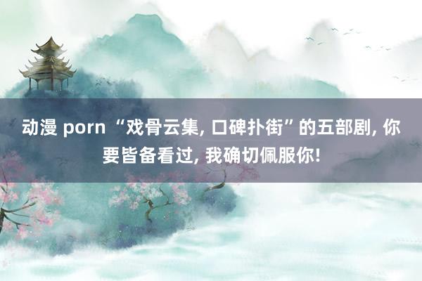 动漫 porn “戏骨云集， 口碑扑街”的五部剧， 你要皆备看过， 我确切佩服你!