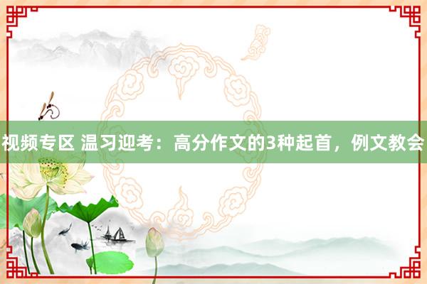 视频专区 温习迎考：高分作文的3种起首，例文教会
