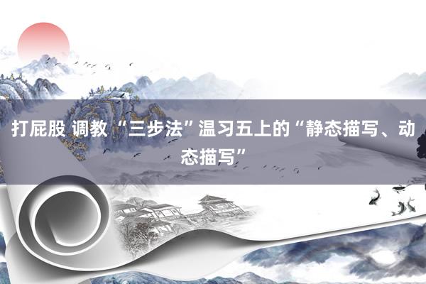打屁股 调教 “三步法”温习五上的“静态描写、动态描写”