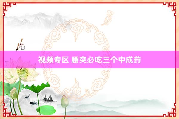 视频专区 腰突必吃三个中成药