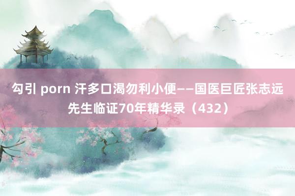 勾引 porn 汗多口渴勿利小便——国医巨匠张志远先生临证70年精华录（432）