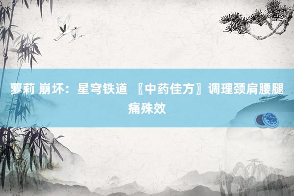 萝莉 崩坏：星穹铁道 〖中药佳方〗调理颈肩腰腿痛殊效