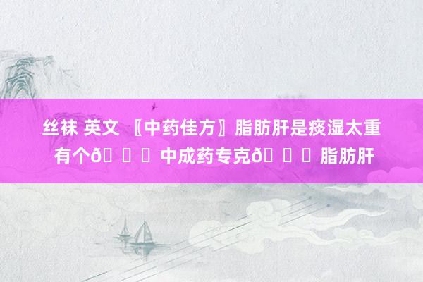 丝袜 英文 〖中药佳方〗脂肪肝是痰湿太重 有个💊中成药专克💊脂肪肝