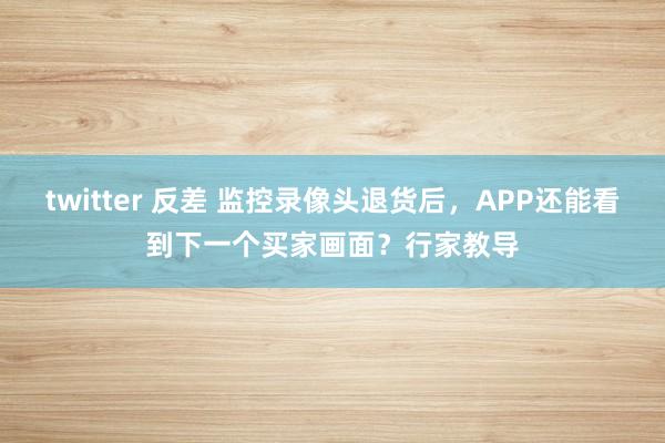 twitter 反差 监控录像头退货后，APP还能看到下一个买家画面？行家教导