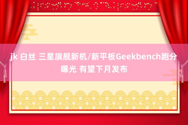 jk 白丝 三星旗舰新机/新平板Geekbench跑分曝光 有望下月发布