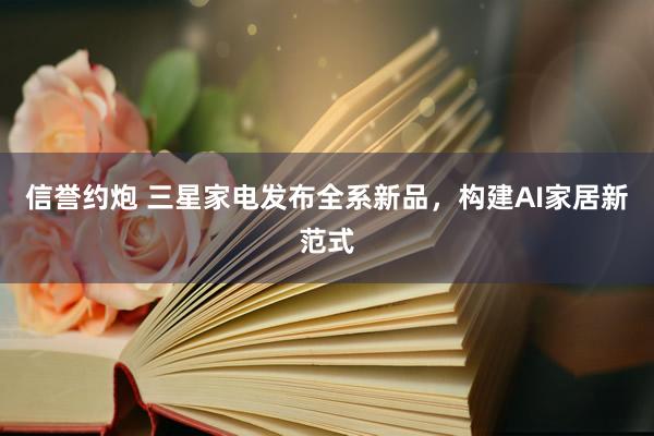 信誉约炮 三星家电发布全系新品，构建AI家居新范式